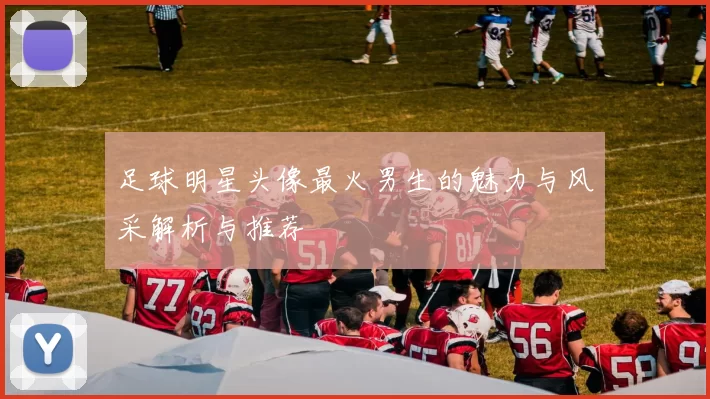 足球明星头像最火男生的魅力与风采解析与推荐