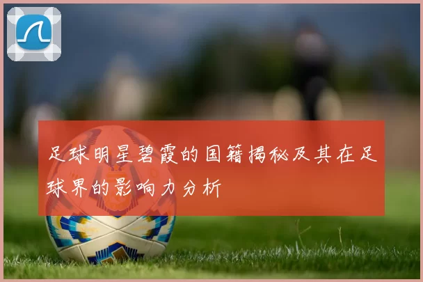 足球明星碧霞的国籍揭秘及其在足球界的影响力分析