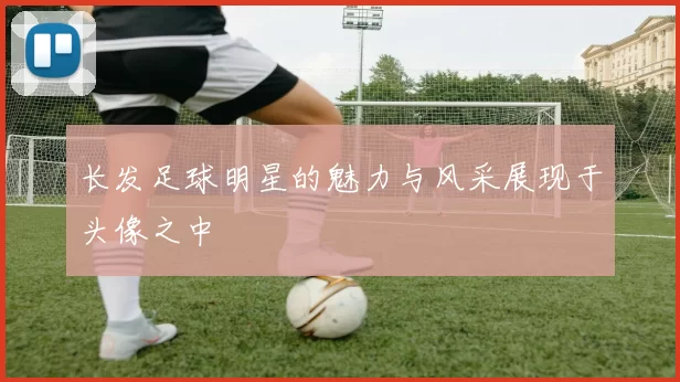 长发足球明星的魅力与风采展现于头像之中