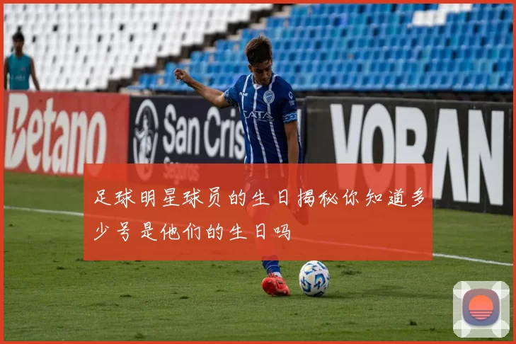 足球明星球员的生日揭秘你知道多少号是他们的生日吗