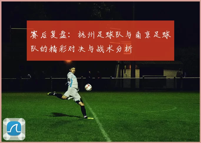 赛后复盘：杭州足球队与南京足球队的精彩对决与战术分析