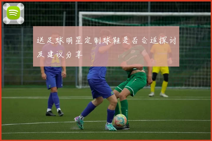 送足球明星定制球鞋是否合适探讨及建议分享