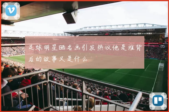 足球明星晒名画引发热议他是谁背后的故事又是什么