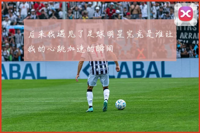 后来我遇见了足球明星究竟是谁让我的心跳加速的瞬间