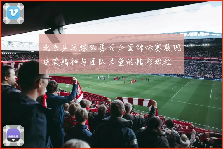 北京乒乓球队勇闯全国锦标赛展现逆袭精神与团队力量的精彩旅程