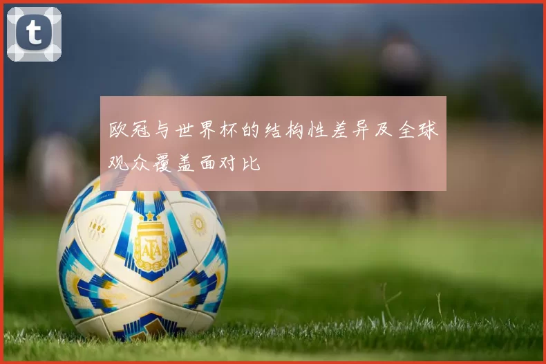 欧冠与世界杯的结构性差异及全球观众覆盖面对比