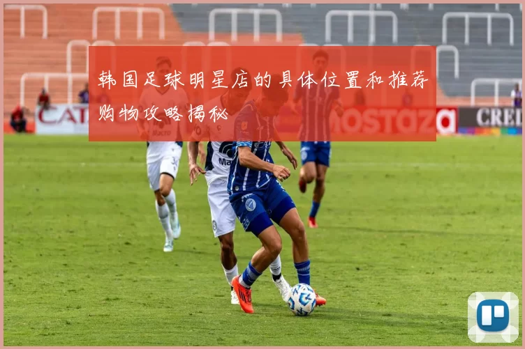 韩国足球明星店的具体位置和推荐购物攻略揭秘