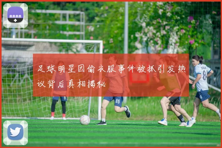 足球明星因偷衣服事件被抓引发热议背后真相揭秘