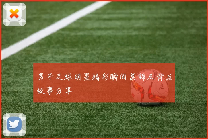 男子足球明星精彩瞬间集锦及背后故事分享