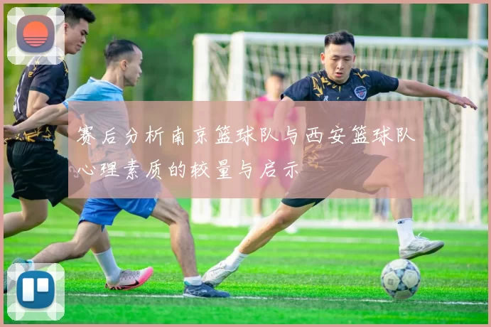 赛后分析南京篮球队与西安篮球队心理素质的较量与启示