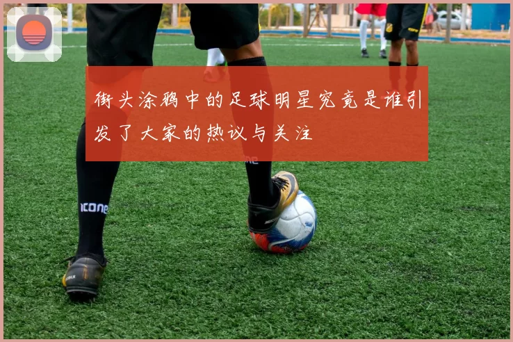 街头涂鸦中的足球明星究竟是谁引发了大家的热议与关注