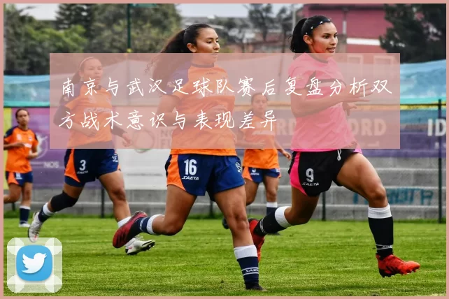 南京与武汉足球队赛后复盘分析双方战术意识与表现差异