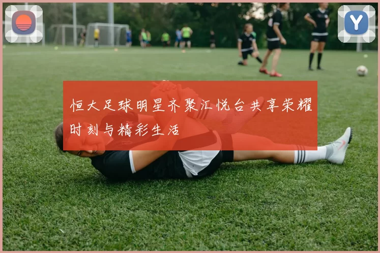 恒大足球明星齐聚汇悦台共享荣耀时刻与精彩生活