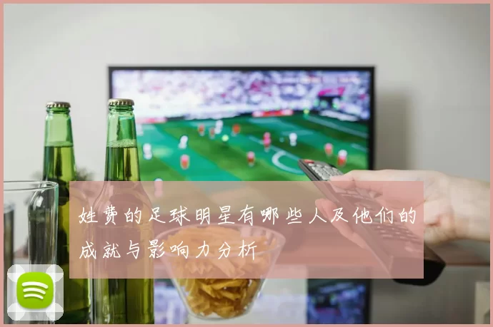 姓费的足球明星有哪些人及他们的成就与影响力分析