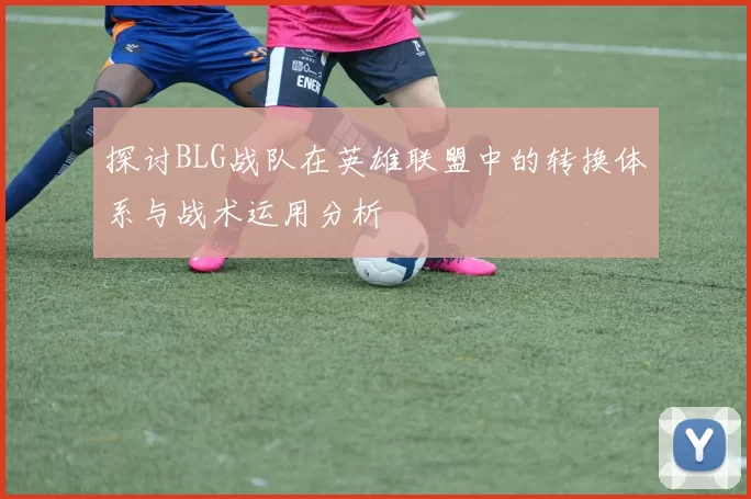 探讨BLG战队在英雄联盟中的转换体系与战术运用分析