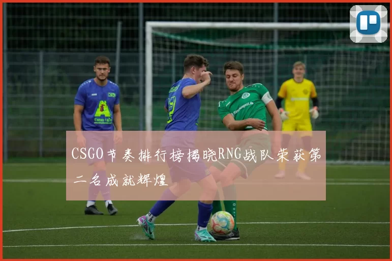 CSGO节奏排行榜揭晓RNG战队荣获第二名成就辉煌