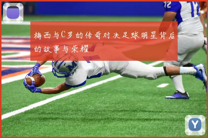 梅西与C罗的传奇对决足球明星背后的故事与荣耀