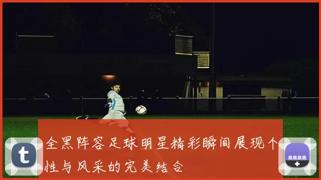 全黑阵容足球明星精彩瞬间展现个性与风采的完美结合