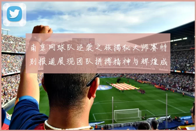 南京网球队逆袭之旅揭秘大师赛特别报道展现团队拼搏精神与辉煌成就