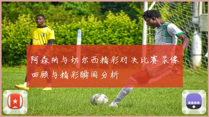 阿森纳与切尔西精彩对决比赛录像回顾与精彩瞬间分析