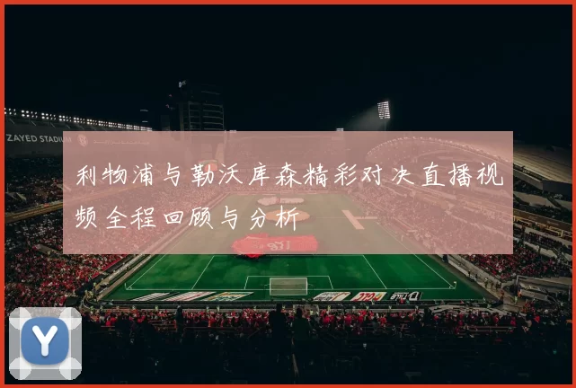 利物浦与勒沃库森精彩对决直播视频全程回顾与分析