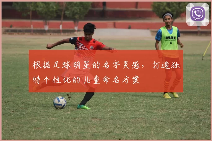 根据足球明星的名字灵感，打造独特个性化的儿童命名方案