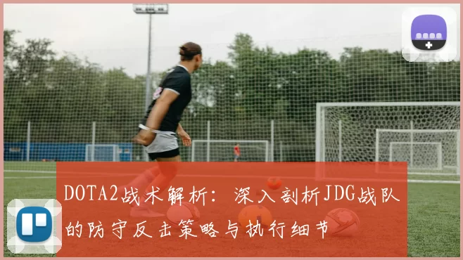 DOTA2战术解析：深入剖析JDG战队的防守反击策略与执行细节