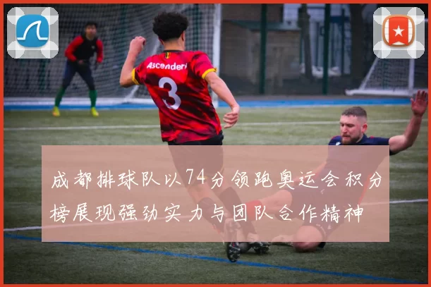 成都排球队以74分领跑奥运会积分榜展现强劲实力与团队合作精神