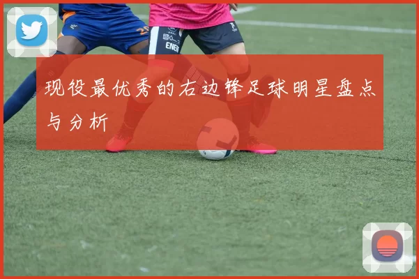 现役最优秀的右边锋足球明星盘点与分析
