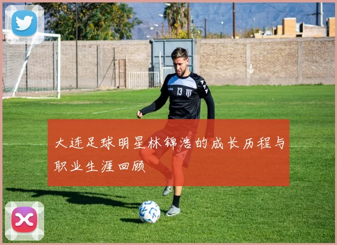大连足球明星林锦浩的成长历程与职业生涯回顾