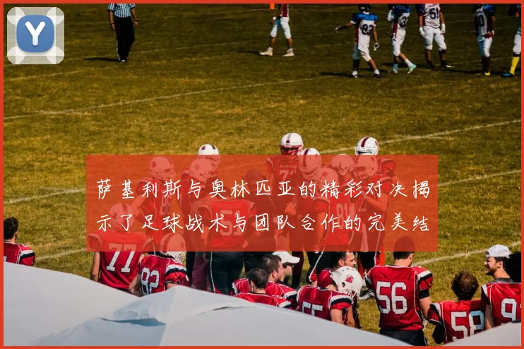 萨基利斯与奥林匹亚的精彩对决揭示了足球战术与团队合作的完美结合