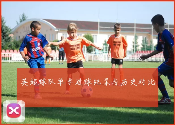 英超球队单季进球纪录与历史对比