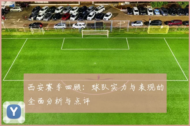 西安赛季回顾：球队实力与表现的全面分析与点评