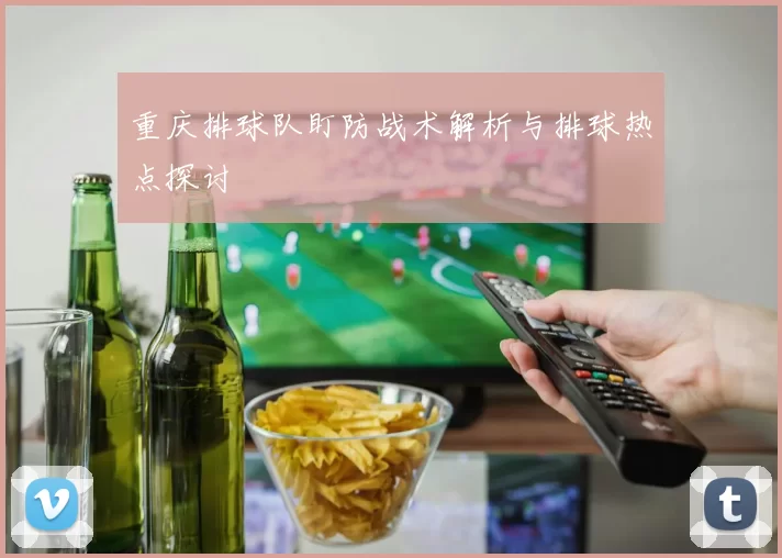 重庆排球队盯防战术解析与排球热点探讨