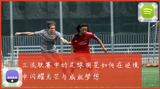 三流联赛中的足球明星如何在逆境中闪耀光芒与成就梦想