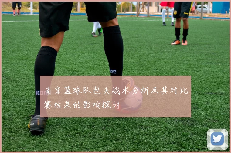 南京篮球队包夹战术分析及其对比赛结果的影响探讨