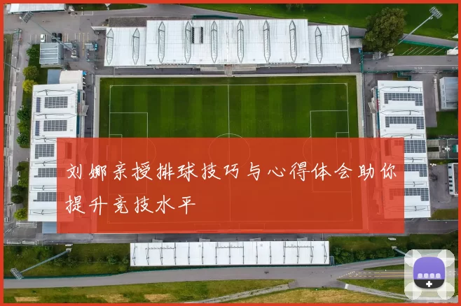 刘娜亲授排球技巧与心得体会助你提升竞技水平