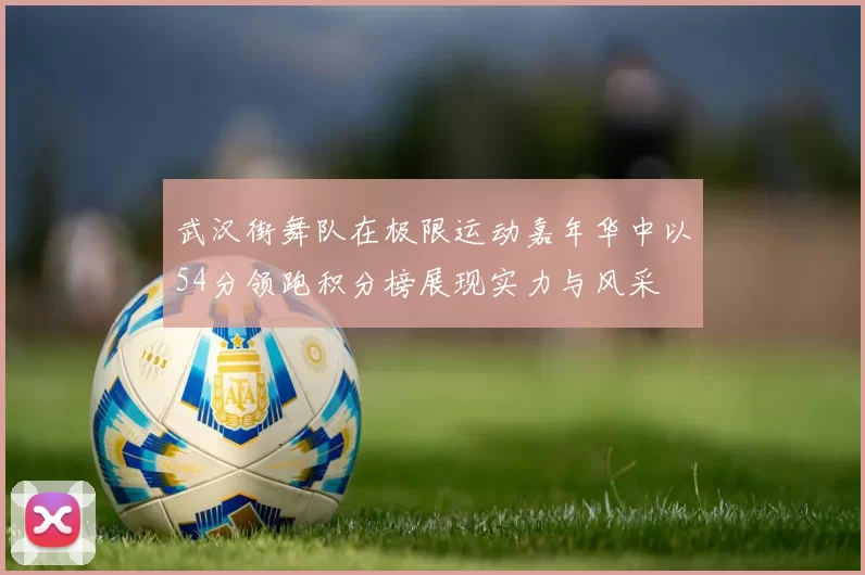 武汉街舞队在极限运动嘉年华中以54分领跑积分榜展现实力与风采