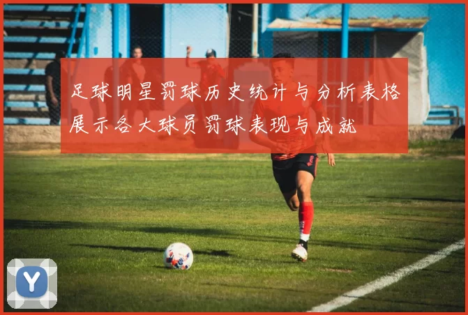 足球明星罚球历史统计与分析表格展示各大球员罚球表现与成就