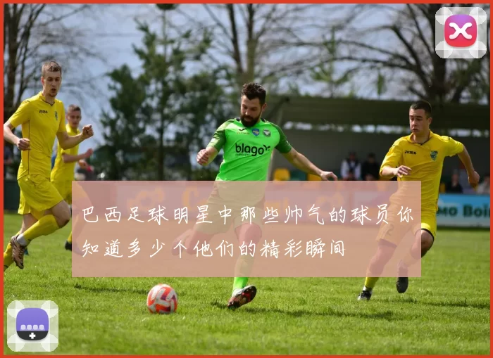 巴西足球明星中那些帅气的球员你知道多少个他们的精彩瞬间