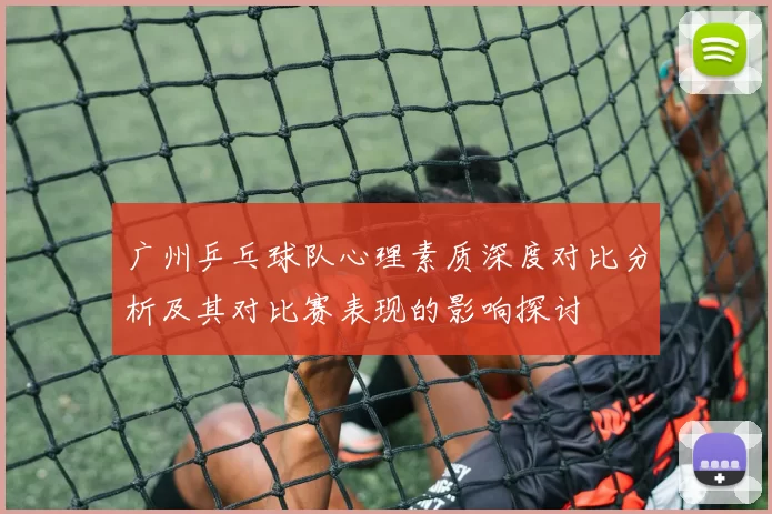 广州乒乓球队心理素质深度对比分析及其对比赛表现的影响探讨