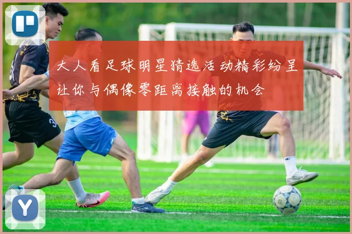 大人看足球明星猜选活动精彩纷呈让你与偶像零距离接触的机会