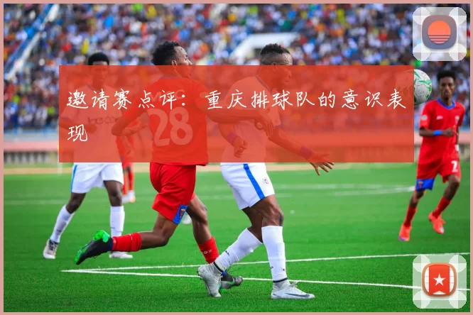 邀请赛点评：重庆排球队的意识表现