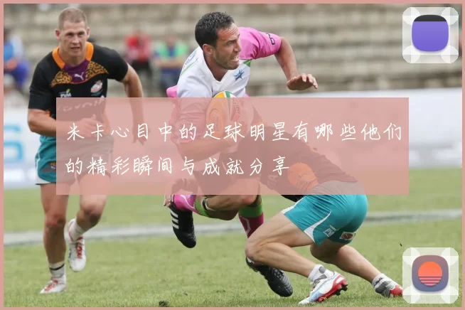 米卡心目中的足球明星有哪些他们的精彩瞬间与成就分享