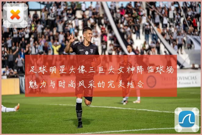 足球明星头像三巨头女神降临球场魅力与时尚风采的完美结合