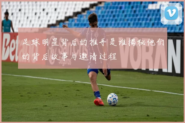 足球明星背后的推手是谁揭秘他们的背后故事与邀请过程
