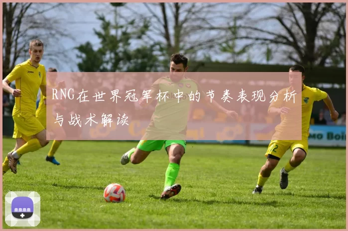 RNG在世界冠军杯中的节奏表现分析与战术解读
