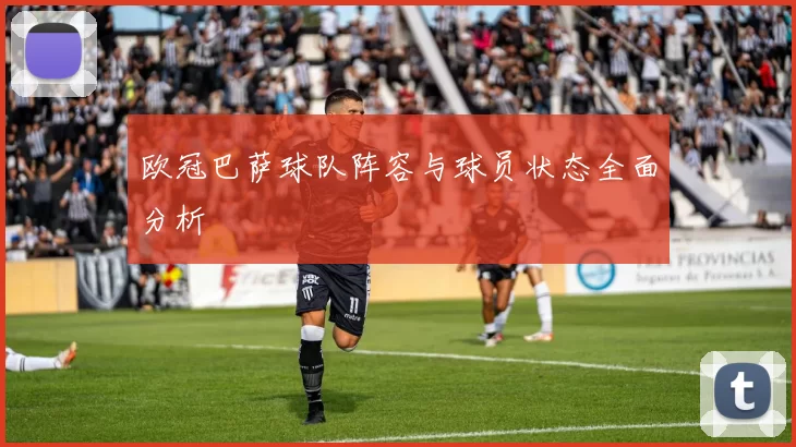 欧冠巴萨球队阵容与球员状态全面分析
