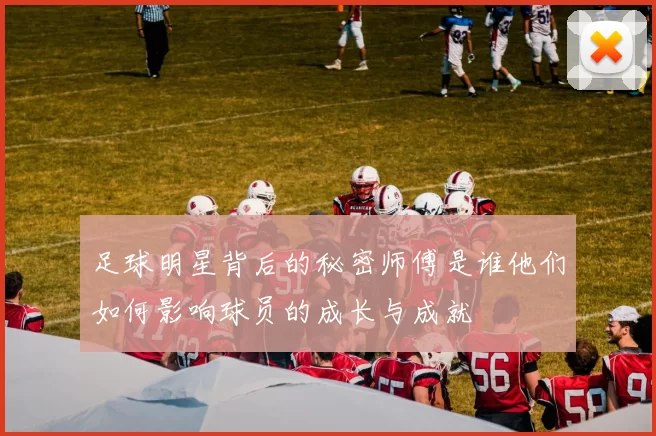 足球明星背后的秘密师傅是谁他们如何影响球员的成长与成就