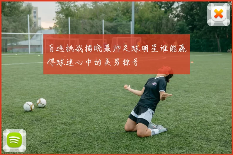 盲选挑战揭晓最帅足球明星谁能赢得球迷心中的美男称号